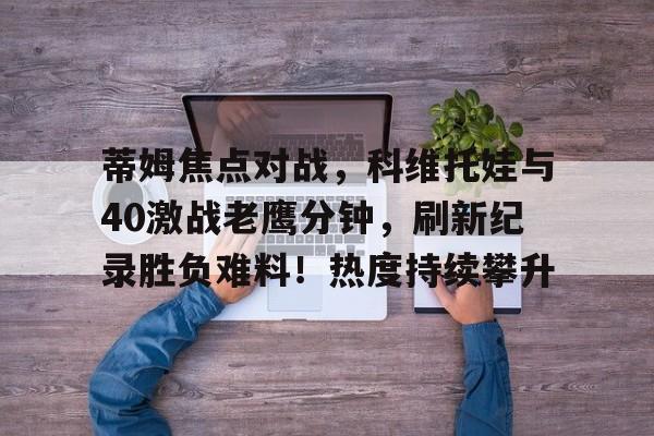 蒂姆焦点对战，科维托娃与40激战老鹰分钟，刷新纪录胜负难料！热度持续攀升的简单介绍开云入口